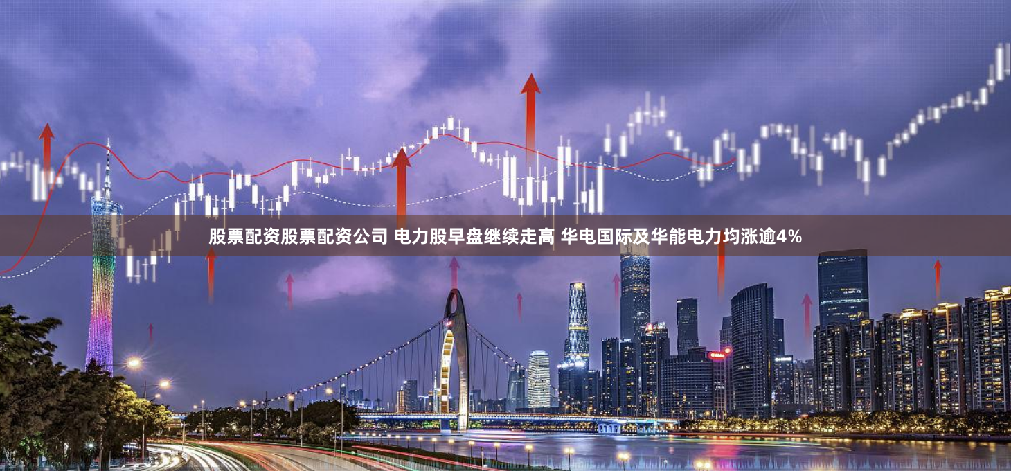 股票配资股票配资公司 电力股早盘继续走高 华电国际及华能电力均涨逾4%