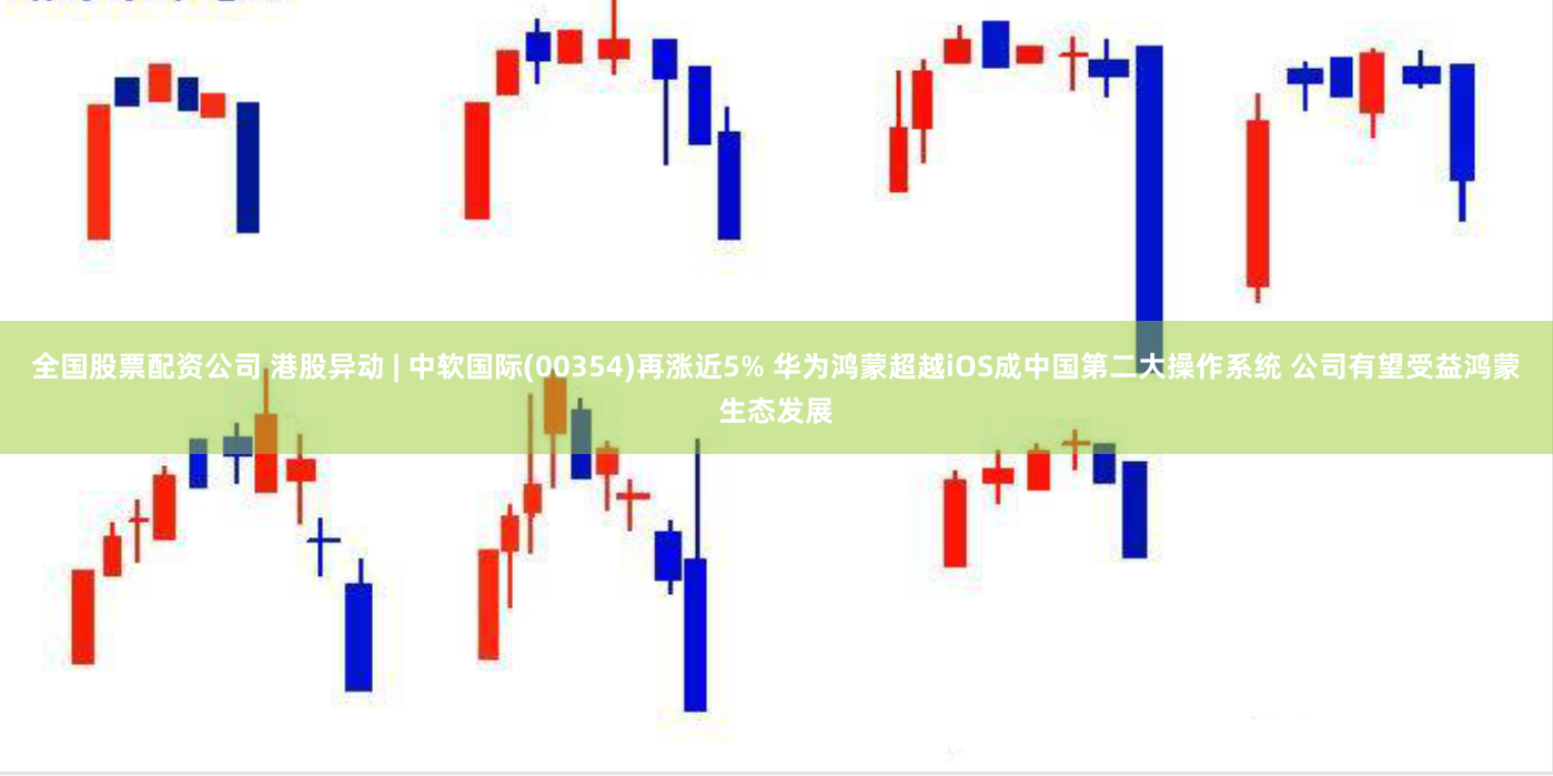 全国股票配资公司 港股异动 | 中软国际(00354)再涨近5% 华为鸿蒙超越iOS成中国第二大操作系统 公司有望受益鸿蒙生态发展