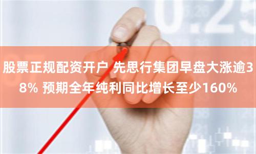 股票正规配资开户 先思行集团早盘大涨逾38% 预期全年纯利同比增长至少160%