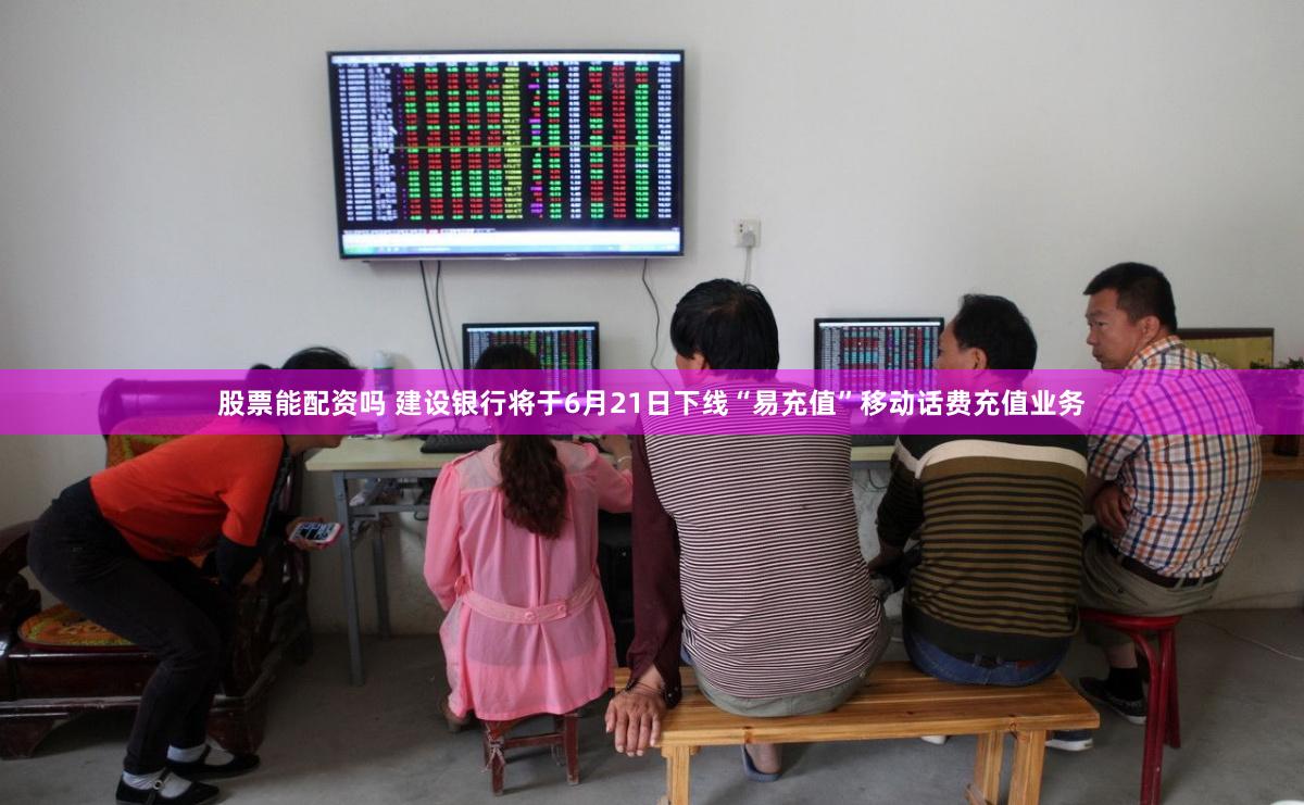 股票能配资吗 建设银行将于6月21日下线“易充值”移动话费充值业务