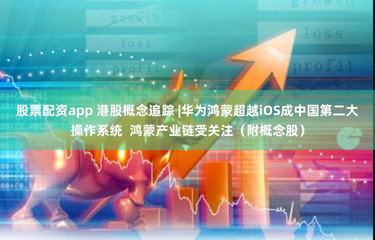 股票配资app 港股概念追踪 |华为鸿蒙超越iOS成中国第二大操作系统  鸿蒙产业链受关注（附概念股）