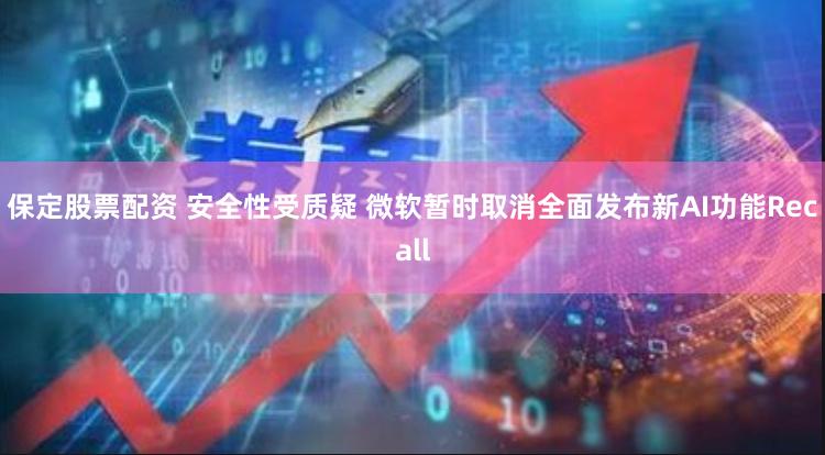 保定股票配资 安全性受质疑 微软暂时取消全面发布新AI功能Recall