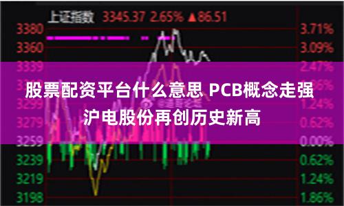 股票配资平台什么意思 PCB概念走强 沪电股份再创历史新高