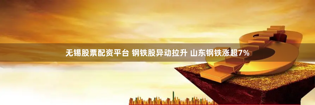 无锡股票配资平台 钢铁股异动拉升 山东钢铁涨超7%