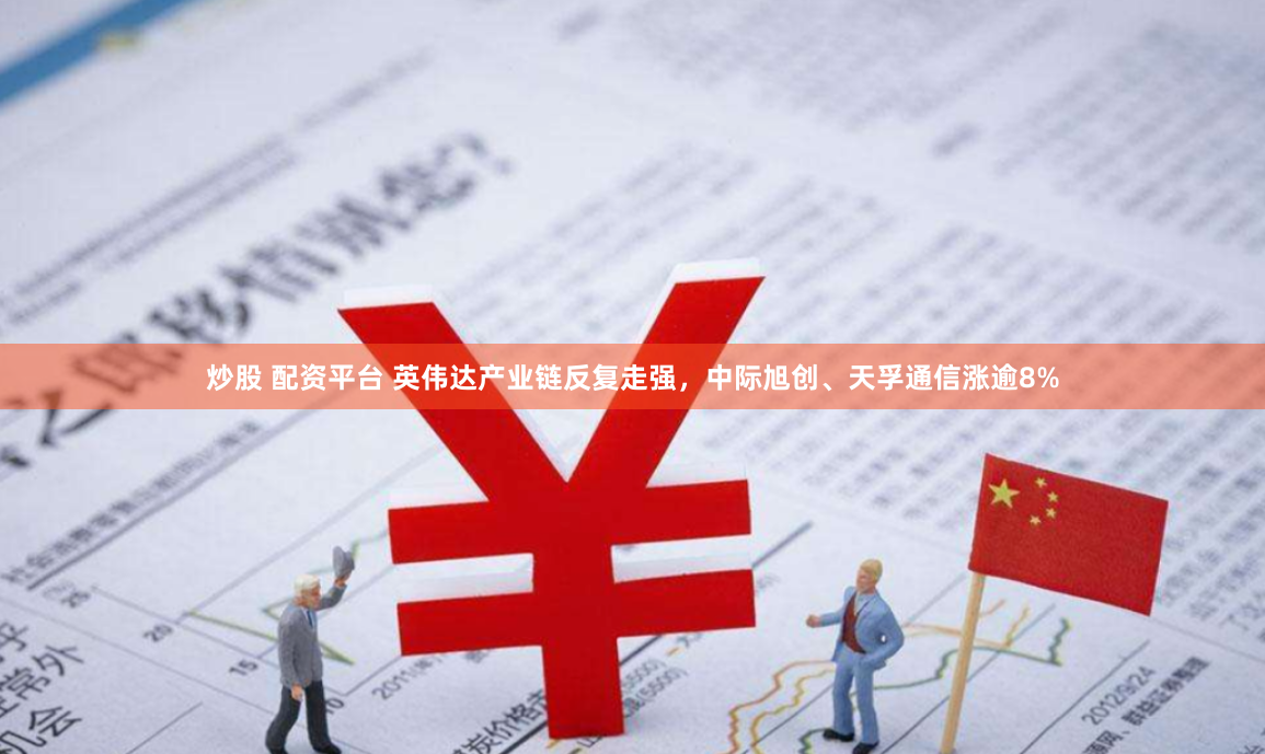 炒股 配资平台 英伟达产业链反复走强，中际旭创、天孚通信涨逾8%