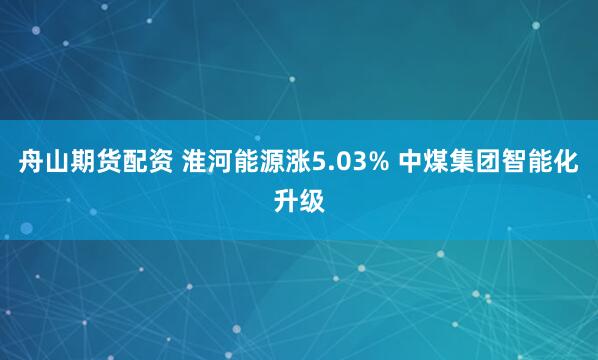 舟山期货配资 淮河能源涨5.03% 中煤集团智能化升级