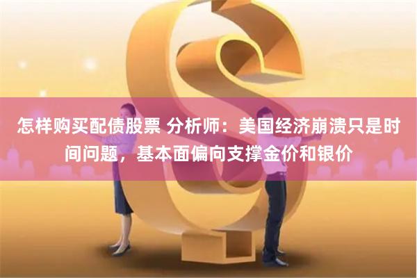 怎样购买配债股票 分析师：美国经济崩溃只是时间问题，基本面偏向支撑金价和银价