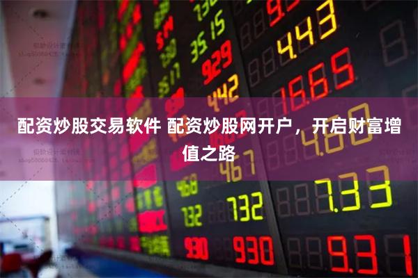配资炒股交易软件 配资炒股网开户，开启财富增值之路