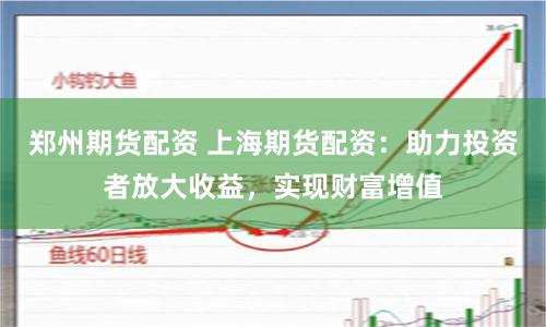 郑州期货配资 上海期货配资：助力投资者放大收益，实现财富增值