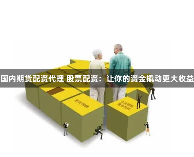国内期货配资代理 股票配资：让你的资金撬动更大收益