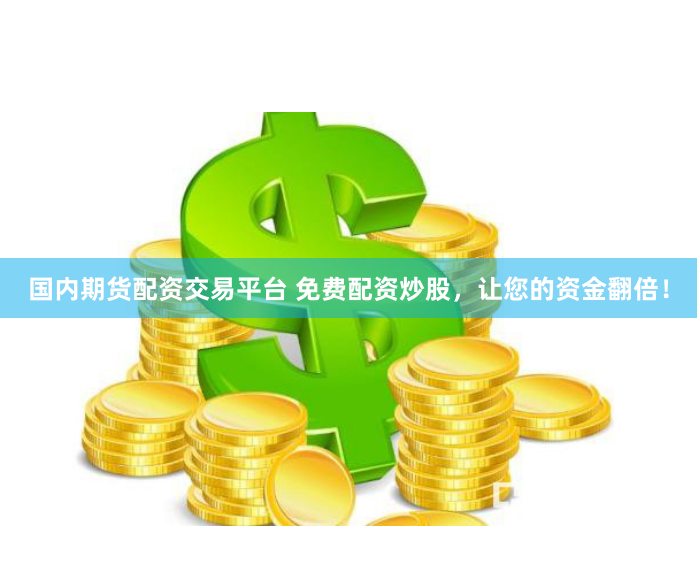 国内期货配资交易平台 免费配资炒股，让您的资金翻倍！