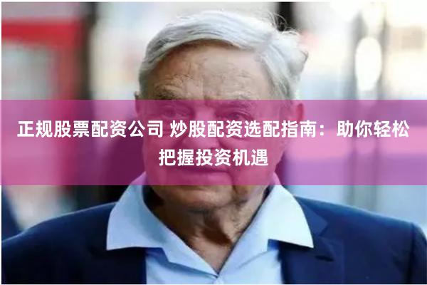 正规股票配资公司 炒股配资选配指南：助你轻松把握投资机遇