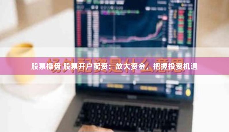 股票操盘 股票开户配资：放大资金，把握投资机遇