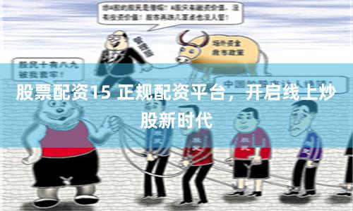 股票配资15 正规配资平台，开启线上炒股新时代