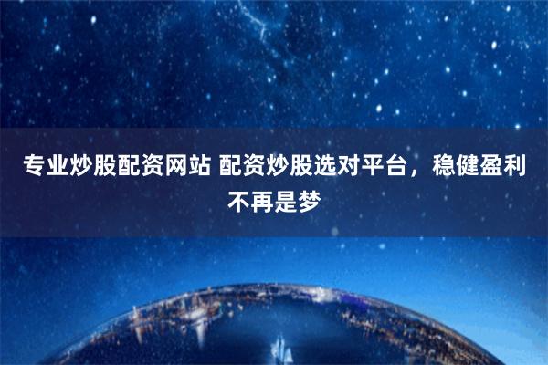 专业炒股配资网站 配资炒股选对平台，稳健盈利不再是梦