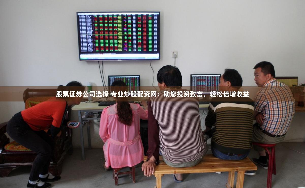 股票证券公司选择 专业炒股配资网：助您投资致富，轻松倍增收益