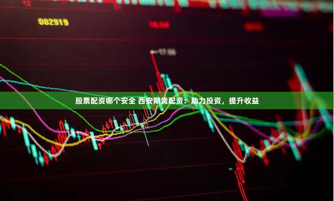 股票配资哪个安全 西安期货配资：助力投资，提升收益