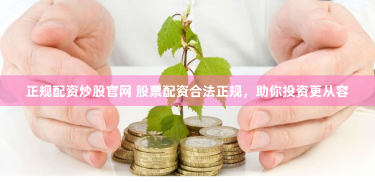 正规配资炒股官网 股票配资合法正规，助你投资更从容