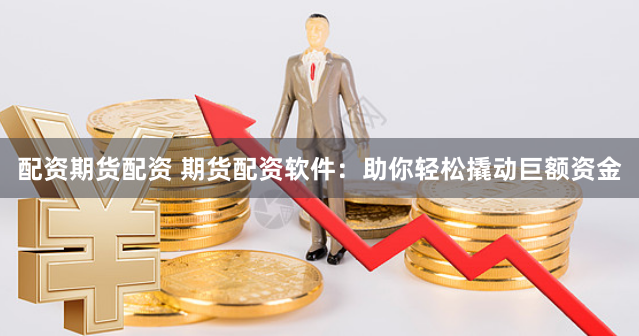 配资期货配资 期货配资软件：助你轻松撬动巨额资金