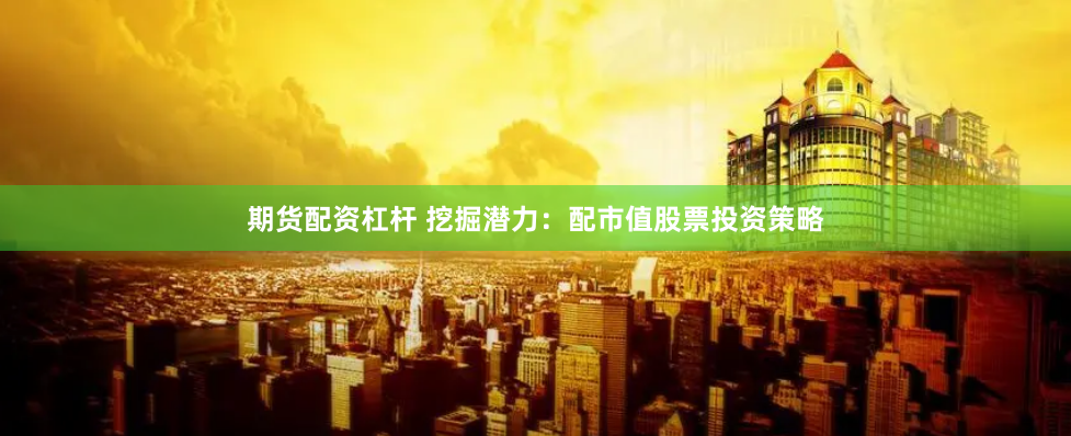 期货配资杠杆 挖掘潜力：配市值股票投资策略
