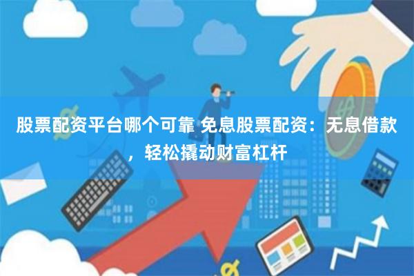 股票配资平台哪个可靠 免息股票配资：无息借款，轻松撬动财富杠杆