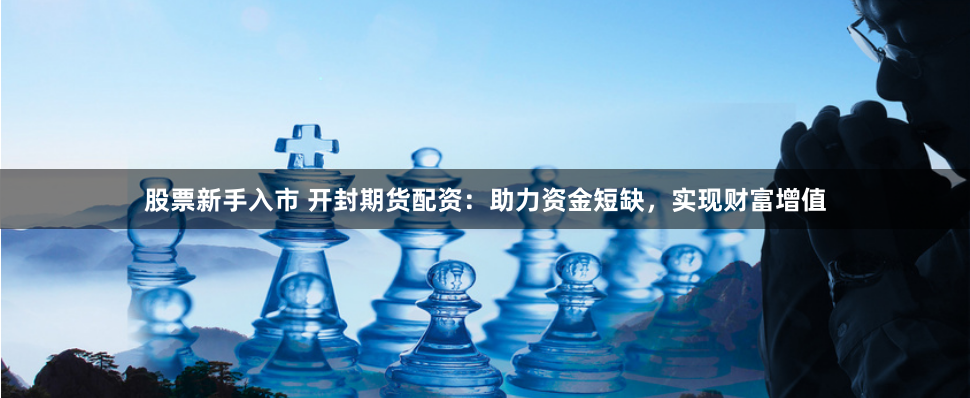 股票新手入市 开封期货配资：助力资金短缺，实现财富增值