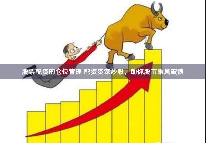 股票配资的仓位管理 配资资深炒股，助你股市乘风破浪