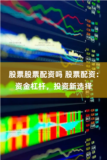股票股票配资吗 股票配资：资金杠杆，投资新选择