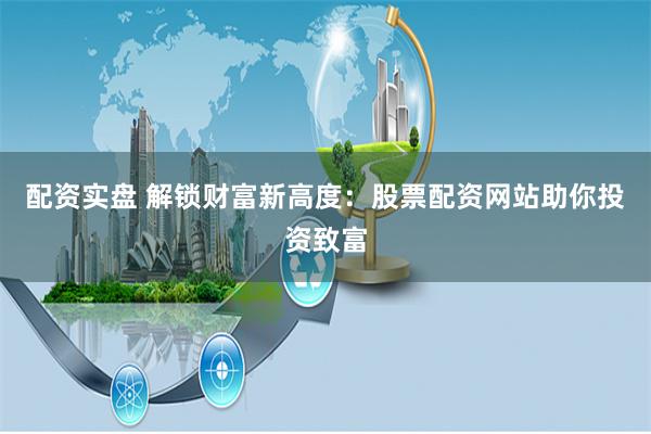 配资实盘 解锁财富新高度：股票配资网站助你投资致富