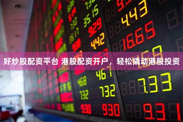 好炒股配资平台 港股配资开户，轻松撬动港股投资