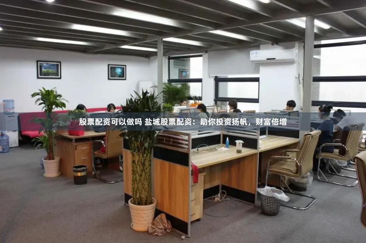 股票配资可以做吗 盐城股票配资：助你投资扬帆，财富倍增