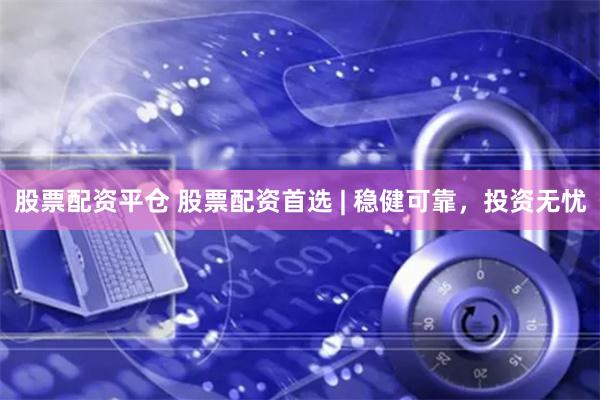 股票配资平仓 股票配资首选 | 稳健可靠，投资无忧