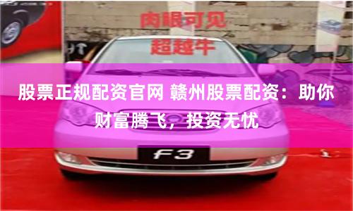 股票正规配资官网 赣州股票配资：助你财富腾飞，投资无忧