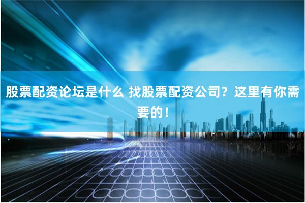 股票配资论坛是什么 找股票配资公司？这里有你需要的！