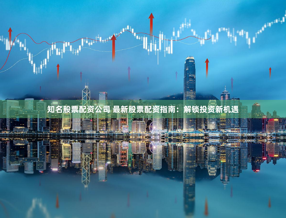 知名股票配资公司 最新股票配资指南：解锁投资新机遇