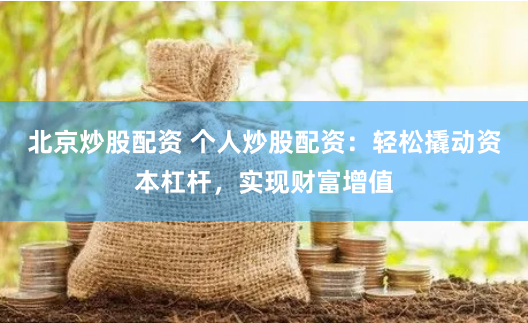 北京炒股配资 个人炒股配资：轻松撬动资本杠杆，实现财富增值
