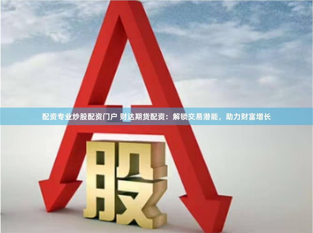 配资专业炒股配资门户 财达期货配资：解锁交易潜能，助力财富增长