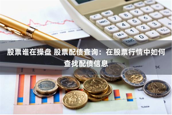 股票谁在操盘 股票配债查询：在股票行情中如何查找配债信息