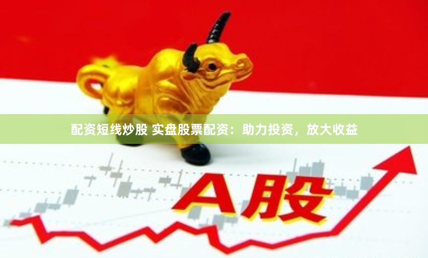 配资短线炒股 实盘股票配资：助力投资，放大收益