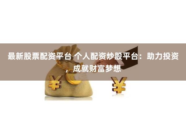 最新股票配资平台 个人配资炒股平台：助力投资，成就财富梦想
