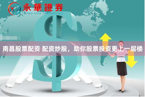南昌股票配资 配资炒股，助你股票投资更上一层楼