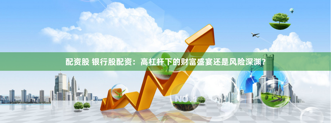 配资股 银行股配资：高杠杆下的财富盛宴还是风险深渊？