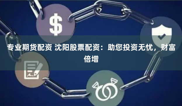 专业期货配资 沈阳股票配资：助您投资无忧，财富倍增
