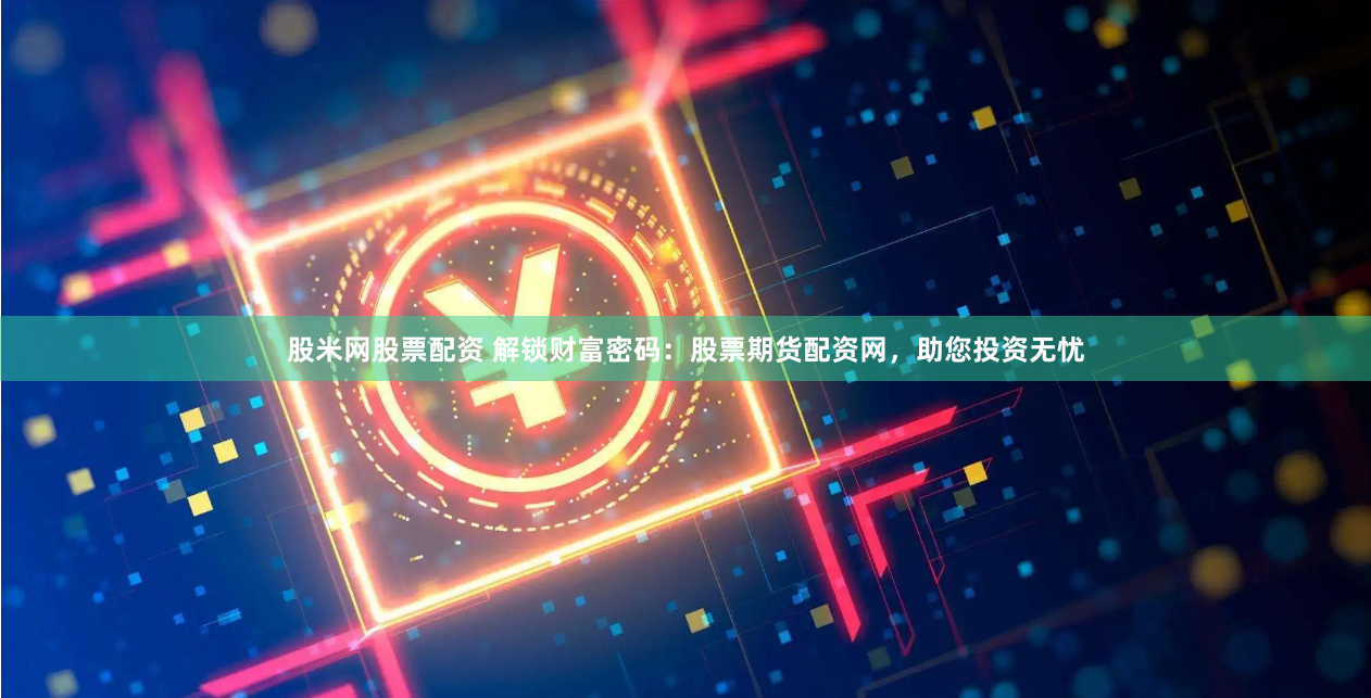 股米网股票配资 解锁财富密码：股票期货配资网，助您投资无忧