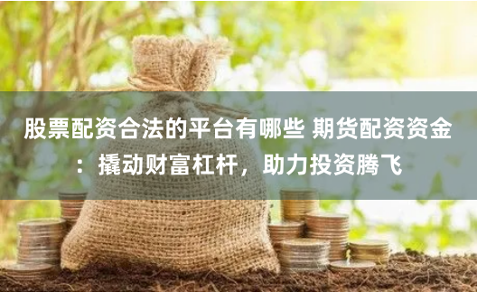 股票配资合法的平台有哪些 期货配资资金：撬动财富杠杆，助力投资腾飞