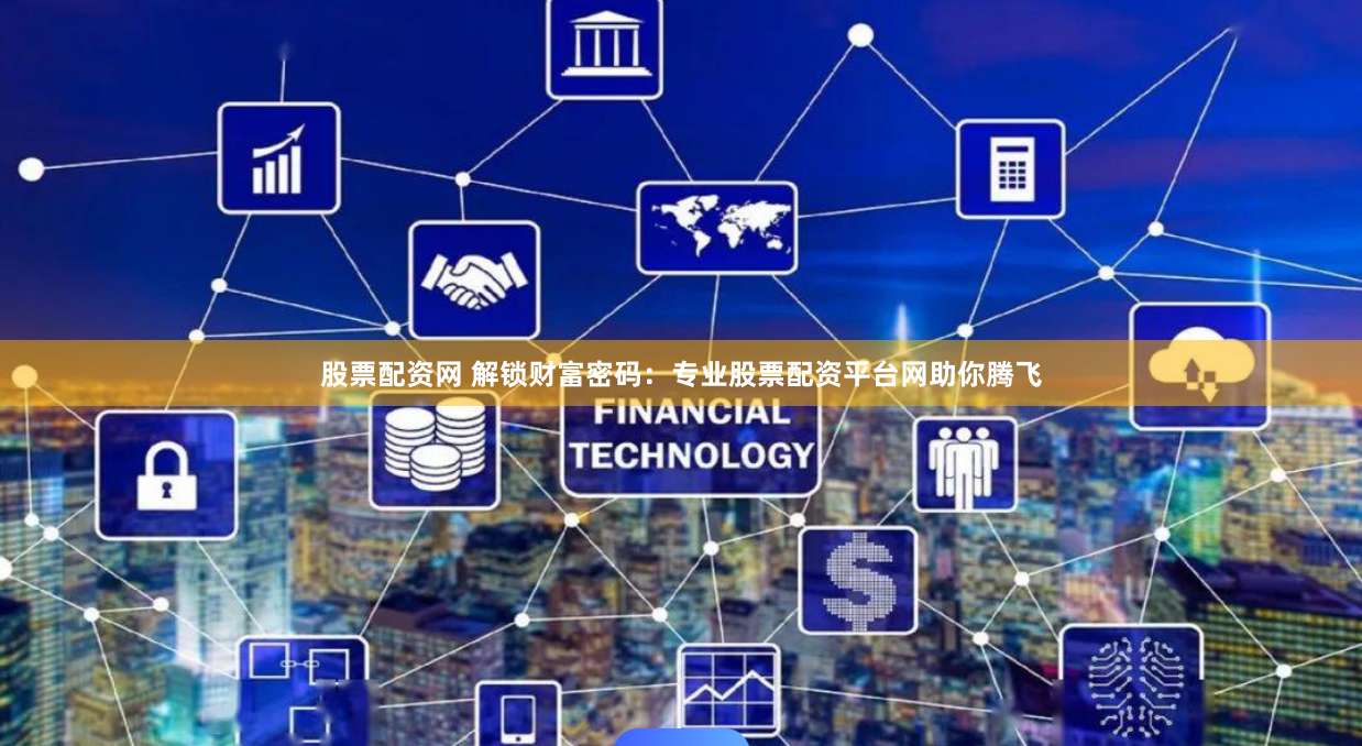 股票配资网 解锁财富密码：专业股票配资平台网助你腾飞