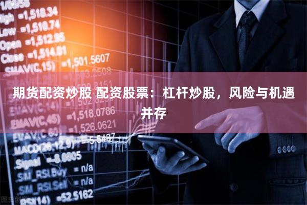 期货配资炒股 配资股票：杠杆炒股，风险与机遇并存