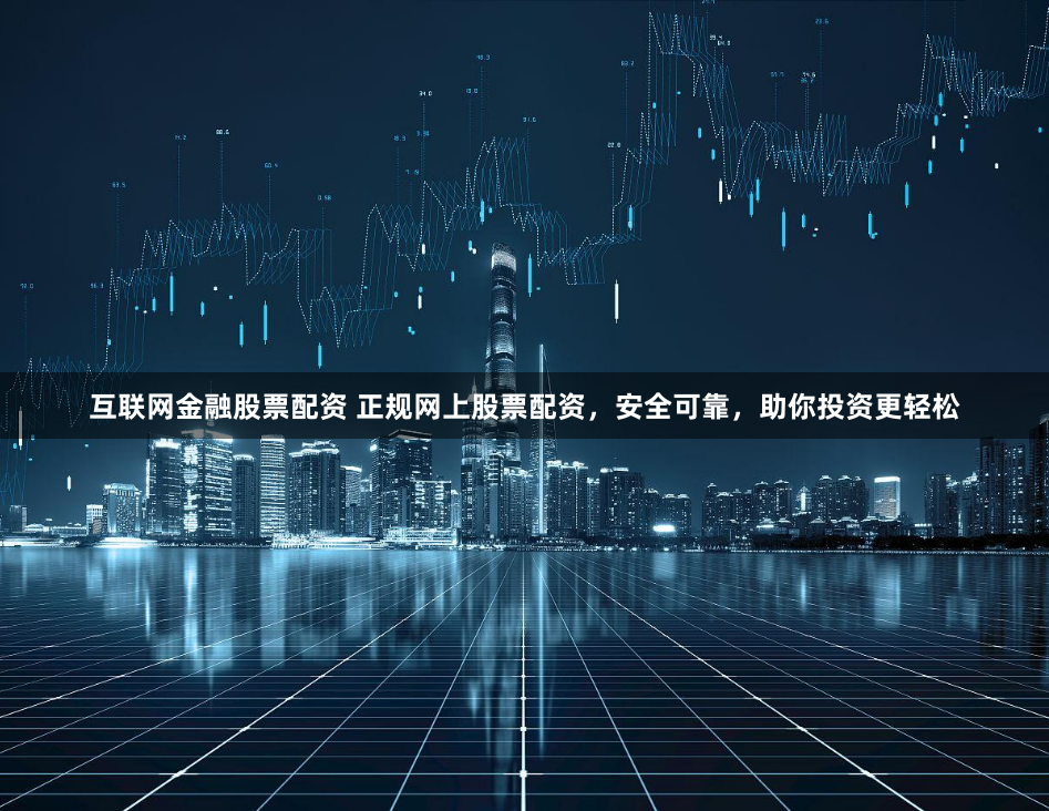 互联网金融股票配资 正规网上股票配资，安全可靠，助你投资更轻松