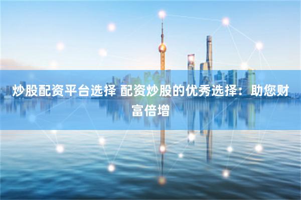 炒股配资平台选择 配资炒股的优秀选择：助您财富倍增