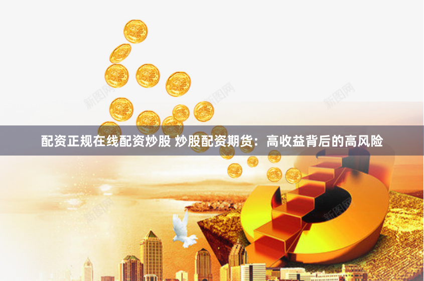配资正规在线配资炒股 炒股配资期货：高收益背后的高风险